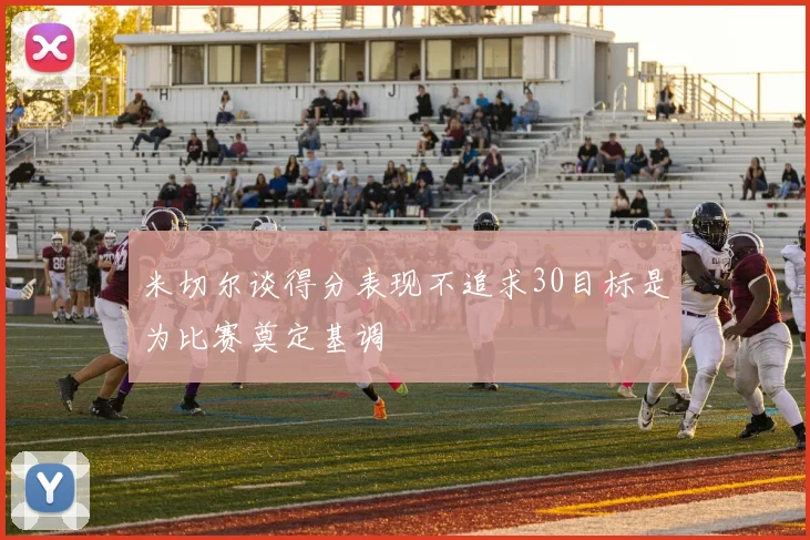 米切尔谈得分表现不追求30目标是为比赛奠定基调