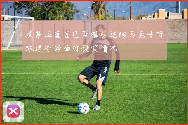 埃弗拉直言巴萨难以逆转马竞呼吁球迷冷静面对现实情况