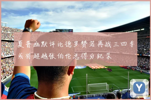 夏普幽默评论德罗赞若再战三四季或将超越张伯伦总得分纪录