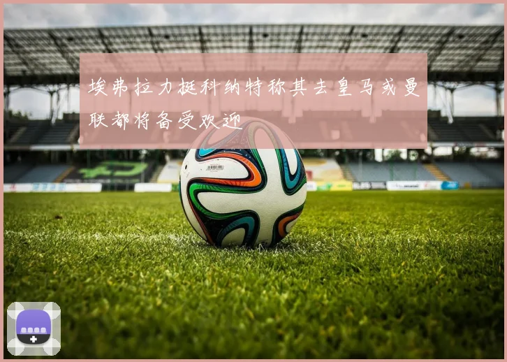 埃弗拉力挺科纳特称其去皇马或曼联都将备受欢迎