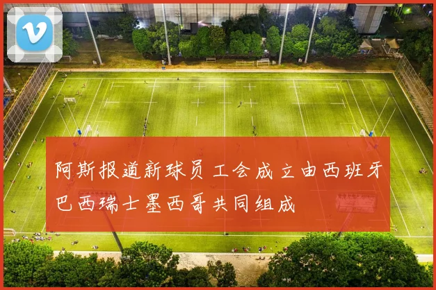 阿斯报道新球员工会成立由西班牙巴西瑞士墨西哥共同组成