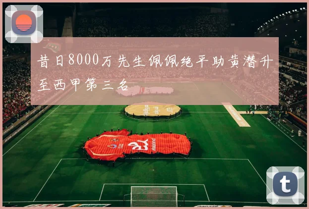 昔日8000万先生佩佩绝平助黄潜升至西甲第三名