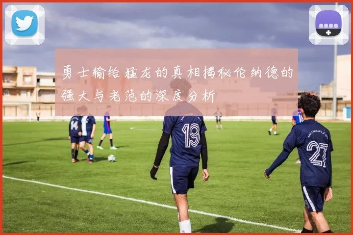 勇士输给猛龙的真相揭秘伦纳德的强大与老范的深度分析