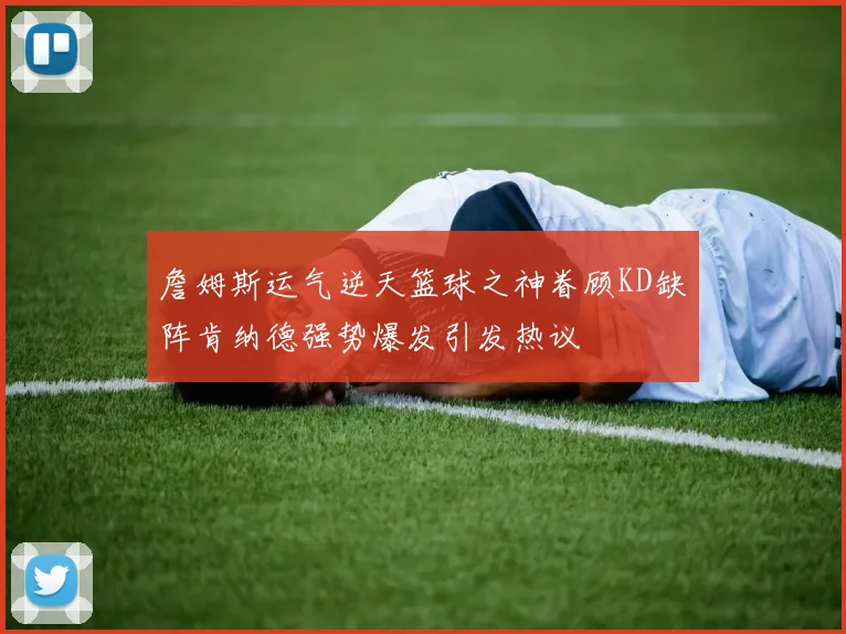 詹姆斯运气逆天篮球之神眷顾KD缺阵肯纳德强势爆发引发热议