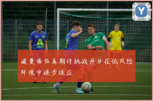 道曼面临高期待挑战并非在低风险环境中逐步适应
