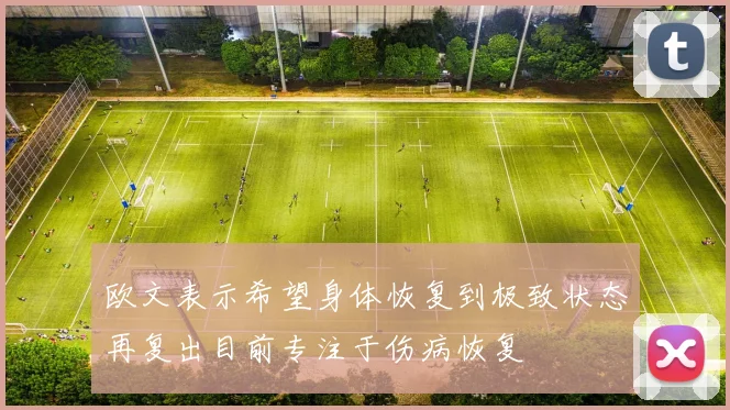 欧文表示希望身体恢复到极致状态再复出目前专注于伤病恢复