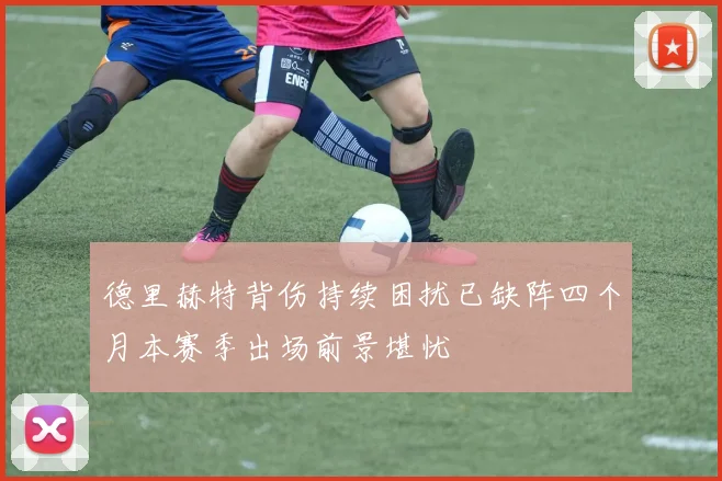 德里赫特背伤持续困扰已缺阵四个月本赛季出场前景堪忧