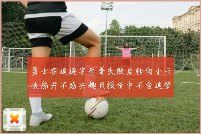 勇士在追逐字母哥失败后转向小卡快船并不感兴趣且报价中不含追梦
