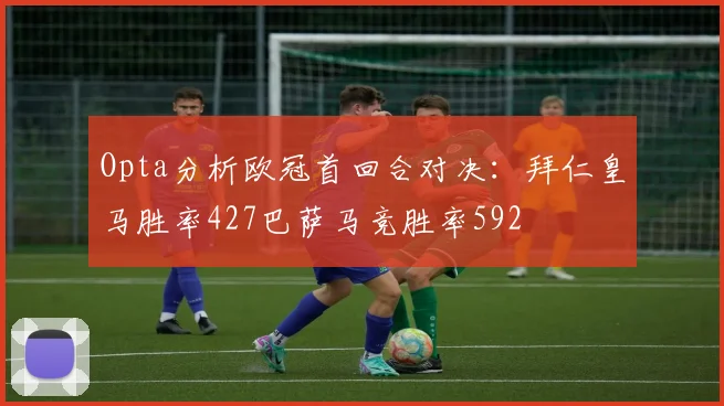 Opta分析欧冠首回合对决：拜仁皇马胜率427巴萨马竞胜率592