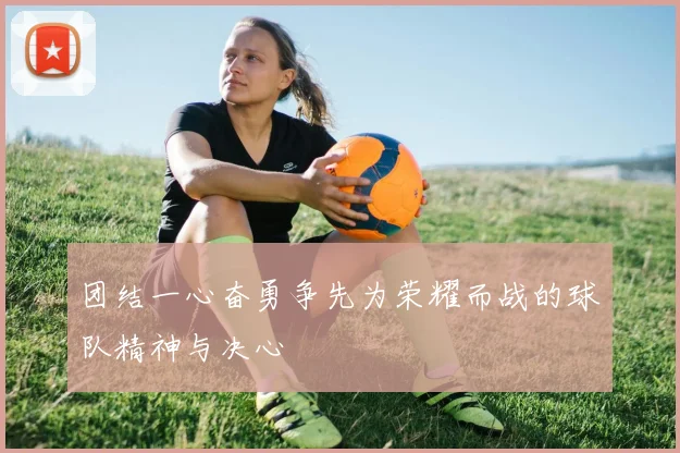 团结一心奋勇争先为荣耀而战的球队精神与决心