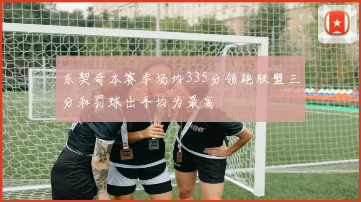 东契奇本赛季场均335分领跑联盟三分和罚球出手均为最高