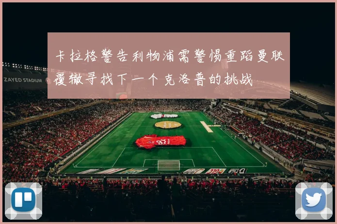 卡拉格警告利物浦需警惕重蹈曼联覆辙寻找下一个克洛普的挑战