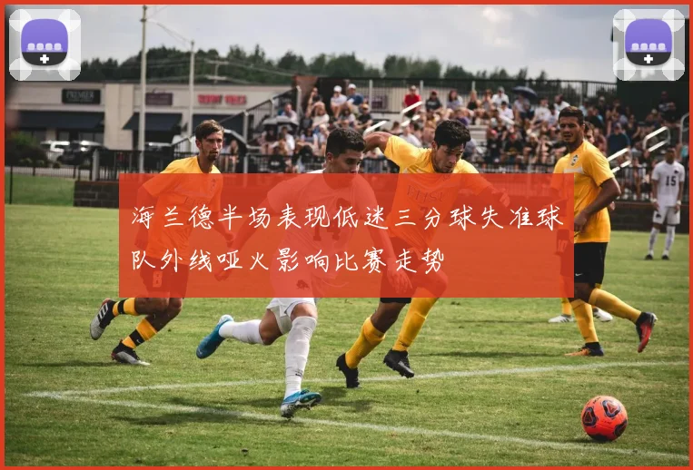 海兰德半场表现低迷三分球失准球队外线哑火影响比赛走势